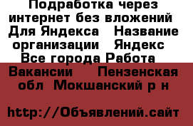 Подработка через интернет без вложений. Для Яндекса › Название организации ­ Яндекс - Все города Работа » Вакансии   . Пензенская обл.,Мокшанский р-н